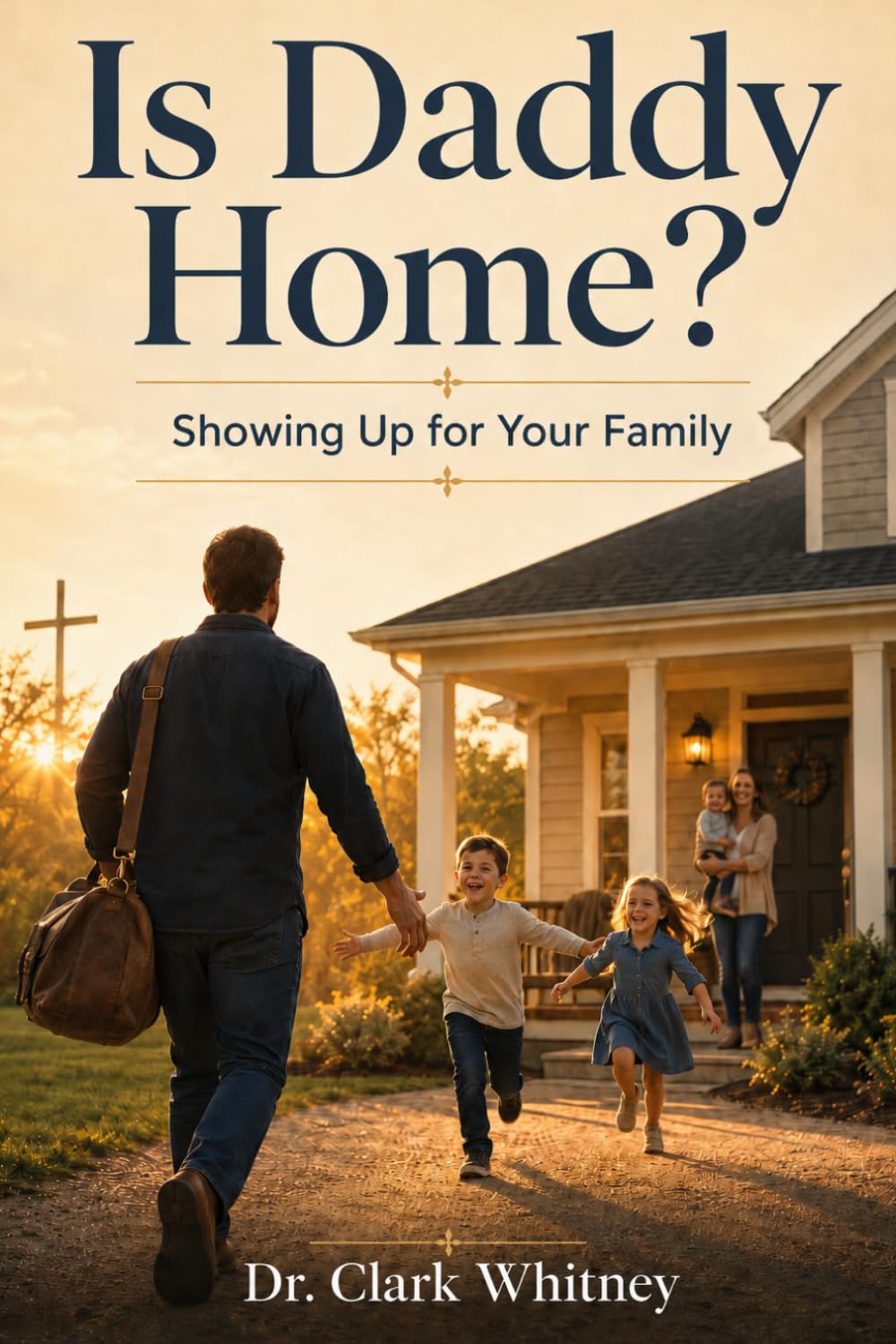 Is Daddy Home? Showing Up for Your Family by Clark Whitney