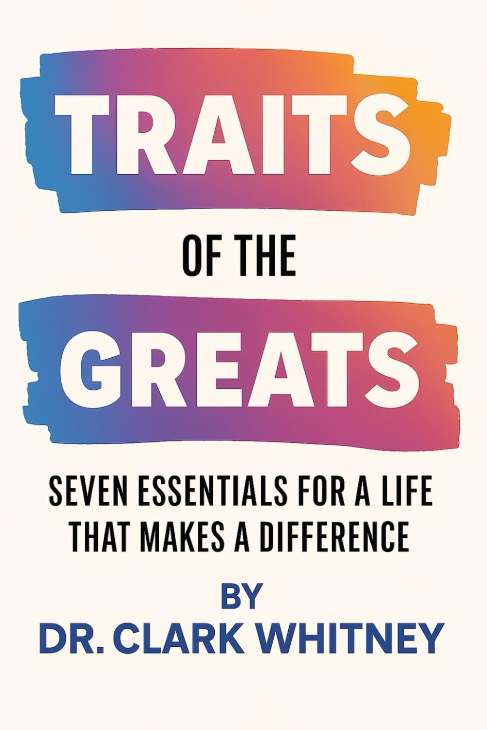 Traits of the Greats: Seven Essentials for a Life That Makes a Difference by Clark Whitney